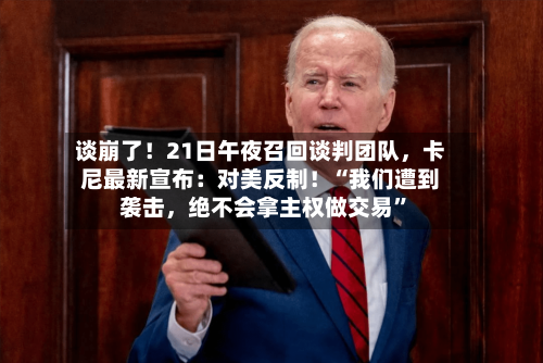 谈崩了！21日午夜召回谈判团队	，卡尼最新宣布：对美反制！“我们遭到袭击，绝不会拿主权做交易”-第2张图片