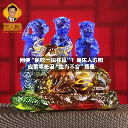 网传“属蛇一律开掉”？民生人寿回应董事长因“生肖不合”裁员-第3张图片