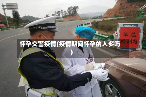 怀孕交警疫情(疫情期间怀孕的人多吗)-第2张图片
