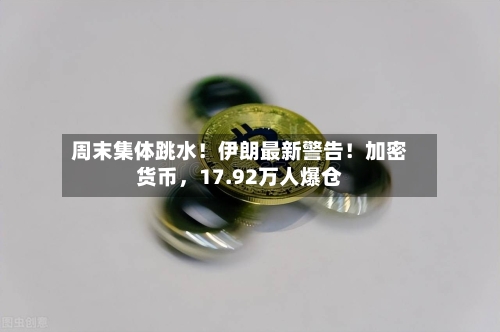 周末集体跳水！伊朗最新警告！加密货币，17.92万人爆仓-第2张图片
