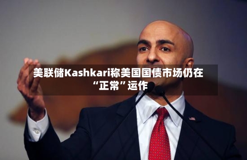 美联储Kashkari称美国国债市场仍在“正常”运作