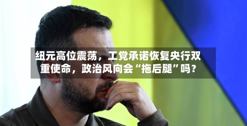 纽元高位震荡，工党承诺恢复央行双重使命，政治风向会“拖后腿”吗？-第3张图片