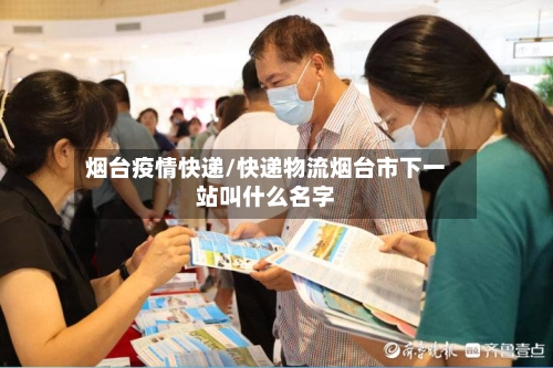 烟台疫情快递/快递物流烟台市下一站叫什么名字-第2张图片