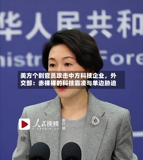 美方个别官员攻击中方科技企业，外交部：赤裸裸的科技霸凌与单边胁迫