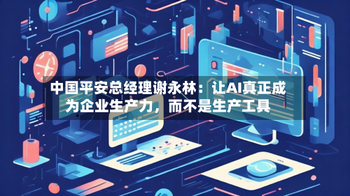 中国平安总经理谢永林：让AI真正成为企业生产力，而不是生产工具-第2张图片
