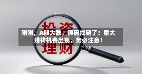 刚刚，A股大跌，原因找到了！重大赚钱机会出现，务必注意！