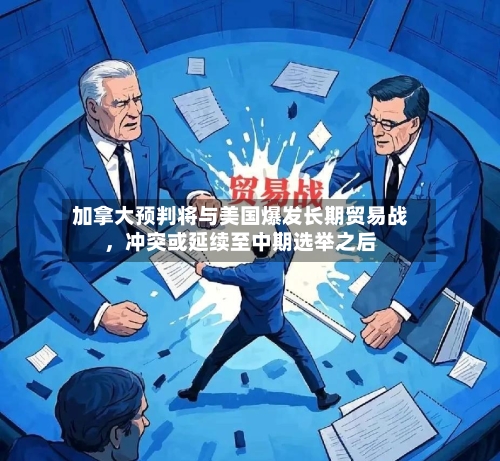 加拿大预判将与美国爆发长期贸易战，冲突或延续至中期选举之后