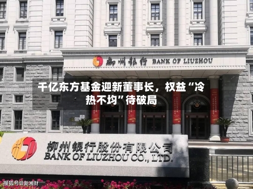 千亿东方基金迎新董事长，权益“冷热不均”待破局-第3张图片