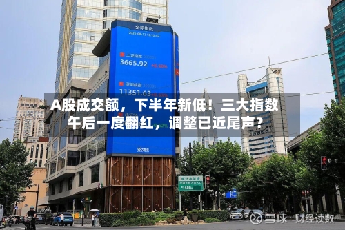 A股成交额	，下半年新低！三大指数午后一度翻红，调整已近尾声？-第3张图片
