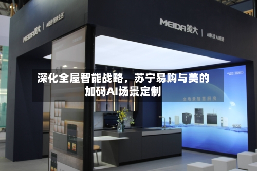 深化全屋智能战略，苏宁易购与美的加码AI场景定制-第2张图片