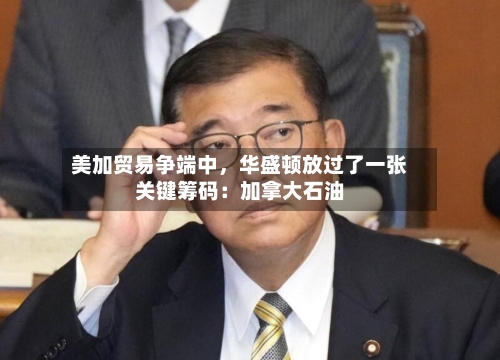美加贸易争端中	，华盛顿放过了一张关键筹码：加拿大石油-第3张图片