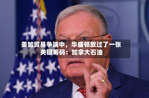 美加贸易争端中，华盛顿放过了一张关键筹码：加拿大石油-第2张图片
