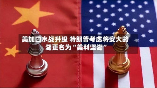 美加口水战升级 特朗普考虑将安大略湖更名为“美利坚湖”-第3张图片