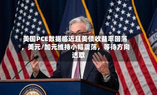 美国PCE数据临近且美债收益率回落，美元/加元维持小幅震荡	，等待方向选取-第2张图片