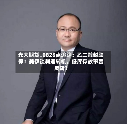光大期货 0826点追踪：乙二醇封跌停！美伊谈判迎转机，低库存故事要反转？