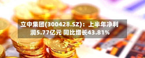 立中集团(300428.SZ):上半年净利润5.77亿元 同比增长43.81%-第2张图片