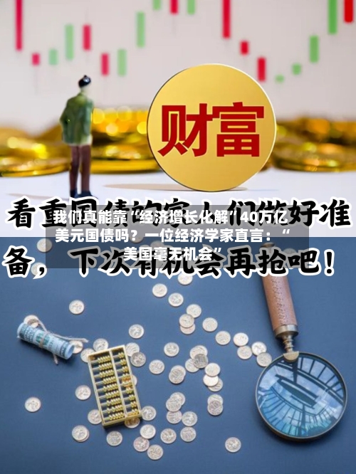 我们真能靠“经济增长化解”40万亿美元国债吗？一位经济学家直言：“美国毫无机会	”-第2张图片