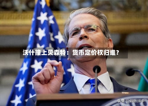 沃什撞上贝森特：货币定价权归谁？-第3张图片