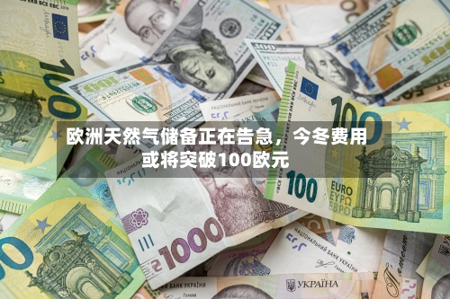 欧洲天然气储备正在告急	，今冬费用或将突破100欧元-第2张图片