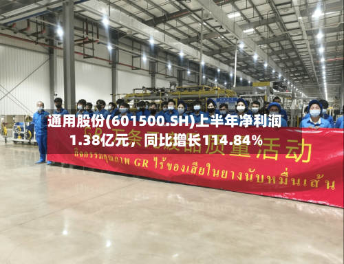 通用股份(601500.SH)上半年净利润1.38亿元，同比增长114.84%-第2张图片