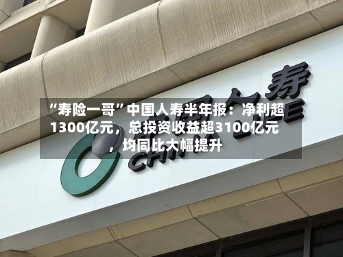 “寿险一哥”中国人寿半年报：净利超1300亿元，总投资收益超3100亿元，均同比大幅提升-第2张图片