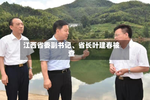 江西省委副书记、省长叶建春被查-第2张图片