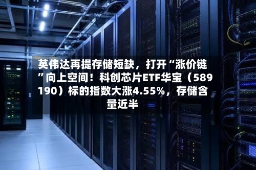 英伟达再提存储短缺，打开“涨价链	”向上空间！科创芯片ETF华宝（589190）标的指数大涨4.55%，存储含量近半-第3张图片