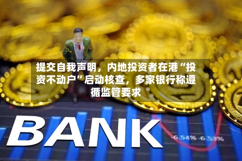 提交自我声明，内地投资者在港“投资不动户	”启动核查，多家银行称遵循监管要求-第2张图片