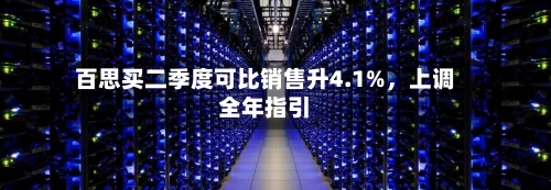 百思买二季度可比销售升4.1%	，上调全年指引-第3张图片